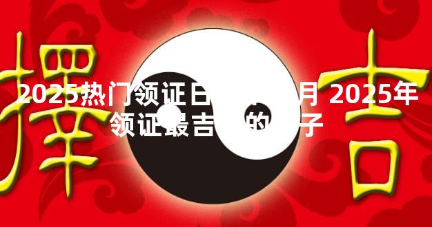2025热门领证日期十二月 2025年领证最吉利的日子